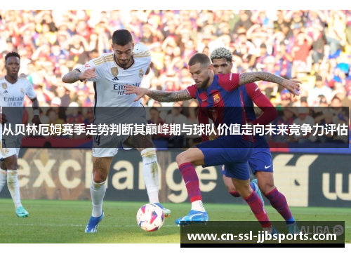 从贝林厄姆赛季走势判断其巅峰期与球队价值走向未来竞争力评估