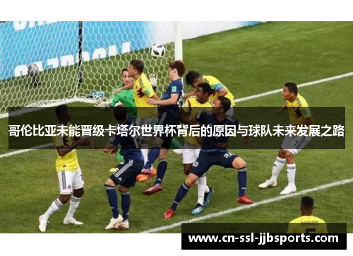 哥伦比亚未能晋级卡塔尔世界杯背后的原因与球队未来发展之路 哥伦比亚未能晋级卡塔尔世界杯背后的原因与球队未来发展之路