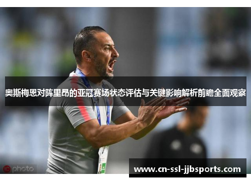奥斯梅恩对阵里昂的亚冠赛场状态评估与关键影响解析前瞻全面观察 奥斯梅恩对阵里昂的亚冠赛场状态评估与关键影响解析前瞻全面观察
