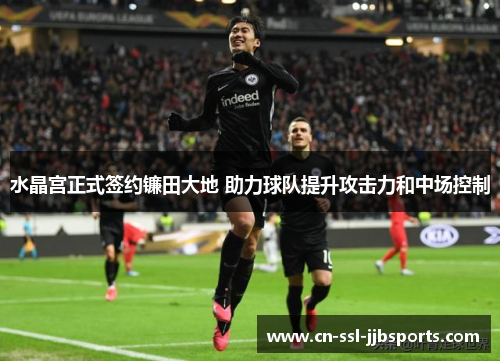 水晶宫正式签约镰田大地 助力球队提升攻击力和中场控制 水晶宫正式签约镰田大地 助力球队提升攻击力和中场控制