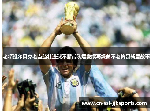 老将维尔贝克老当益壮进球不断带队爆发续写绿茵不老传奇新篇故事