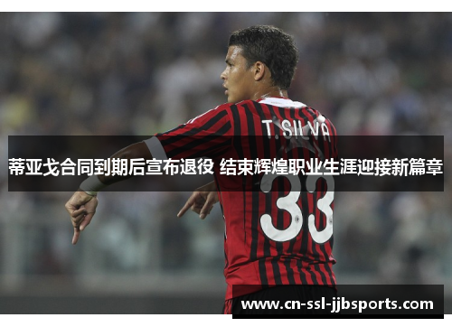 蒂亚戈合同到期后宣布退役 结束辉煌职业生涯迎接新篇章 蒂亚戈合同到期后宣布退役 结束辉煌职业生涯迎接新篇章
