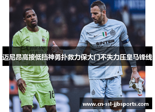 迈尼昂高接低挡神勇扑救力保大门不失力压皇马锋线 迈尼昂高接低挡神勇扑救力保大门不失力压皇马锋线