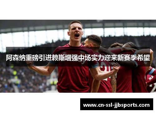 阿森纳重磅引进赖斯增强中场实力迎来新赛季希望