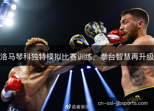 洛马琴科独特模拟比赛训练,拳台智慧再升级 洛马琴科独特模拟比赛训练,拳台智慧再升级