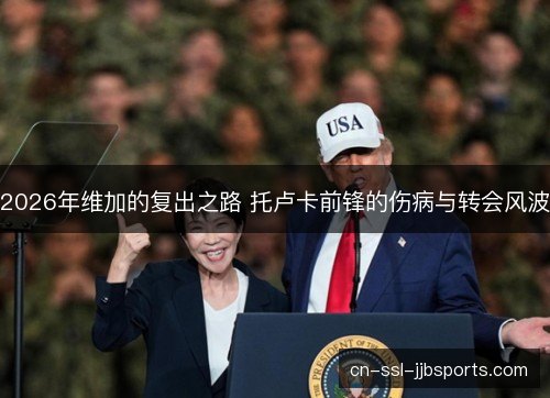 2026年维加的复出之路 托卢卡前锋的伤病与转会风波